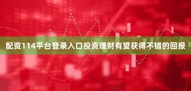 配资114平台登录入口投资理财有望获得不错的回报