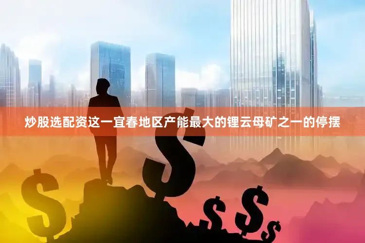 炒股选配资　　这一宜春地区产能最大的锂云母矿之一的停摆