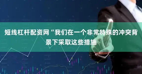 短线杠杆配资网“我们在一个非常特殊的冲突背景下采取这些措施