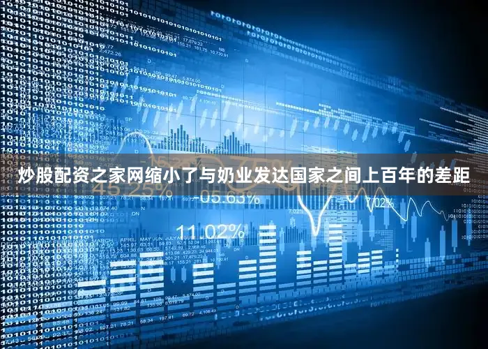 炒股配资之家网缩小了与奶业发达国家之间上百年的差距