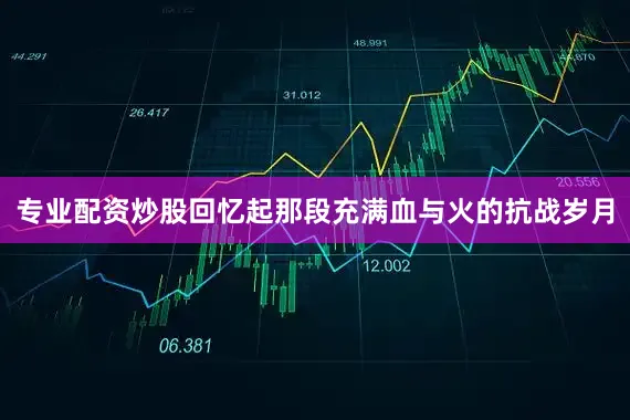 专业配资炒股回忆起那段充满血与火的抗战岁月