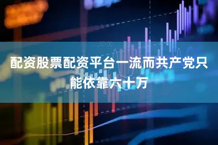 配资股票配资平台一流而共产党只能依靠六十万