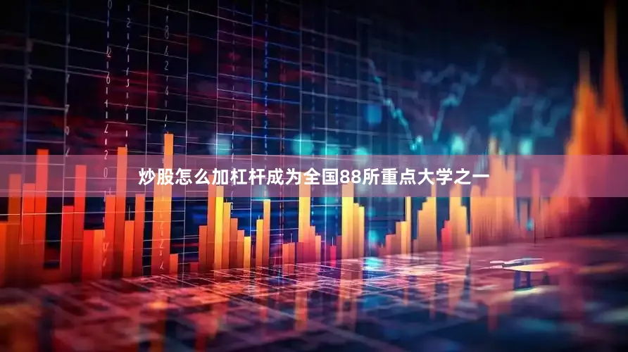 炒股怎么加杠杆成为全国88所重点大学之一