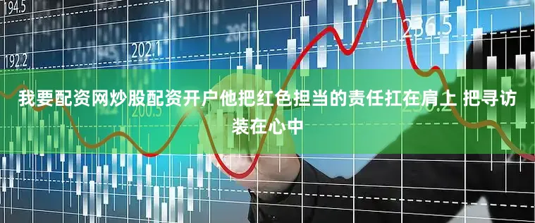 我要配资网炒股配资开户他把红色担当的责任扛在肩上 把寻访装在心中